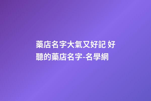 藥店名字大氣又好記 好聽的藥店名字-名學網-第1張-店鋪起名-玄機派